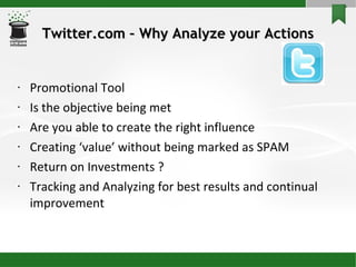 Twitter.com – Why Analyze your Actions Promotional Tool Is the objective being met Are you able to create the right influence Creating ‘value’ without being marked as SPAM Return on Investments ? Tracking and Analyzing for best results and continual improvement 