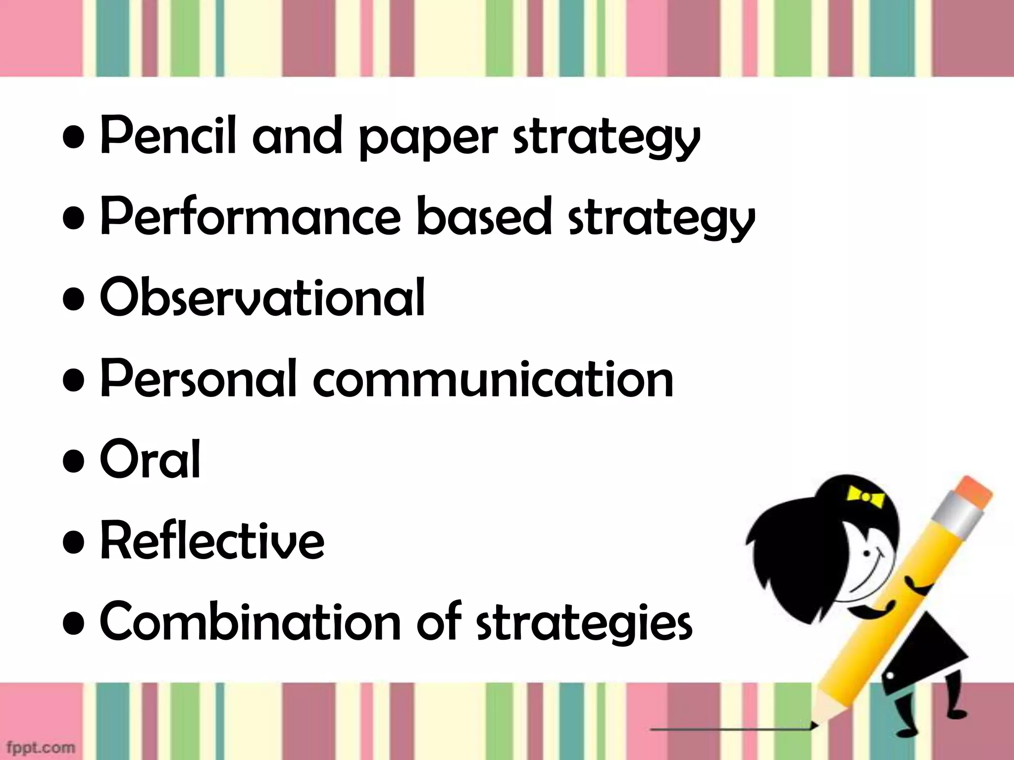 • Pencil and paper strategy
• Performance based strategy
• Observational
• Personal communication
• Oral
• Reflective
• Combination of strategies