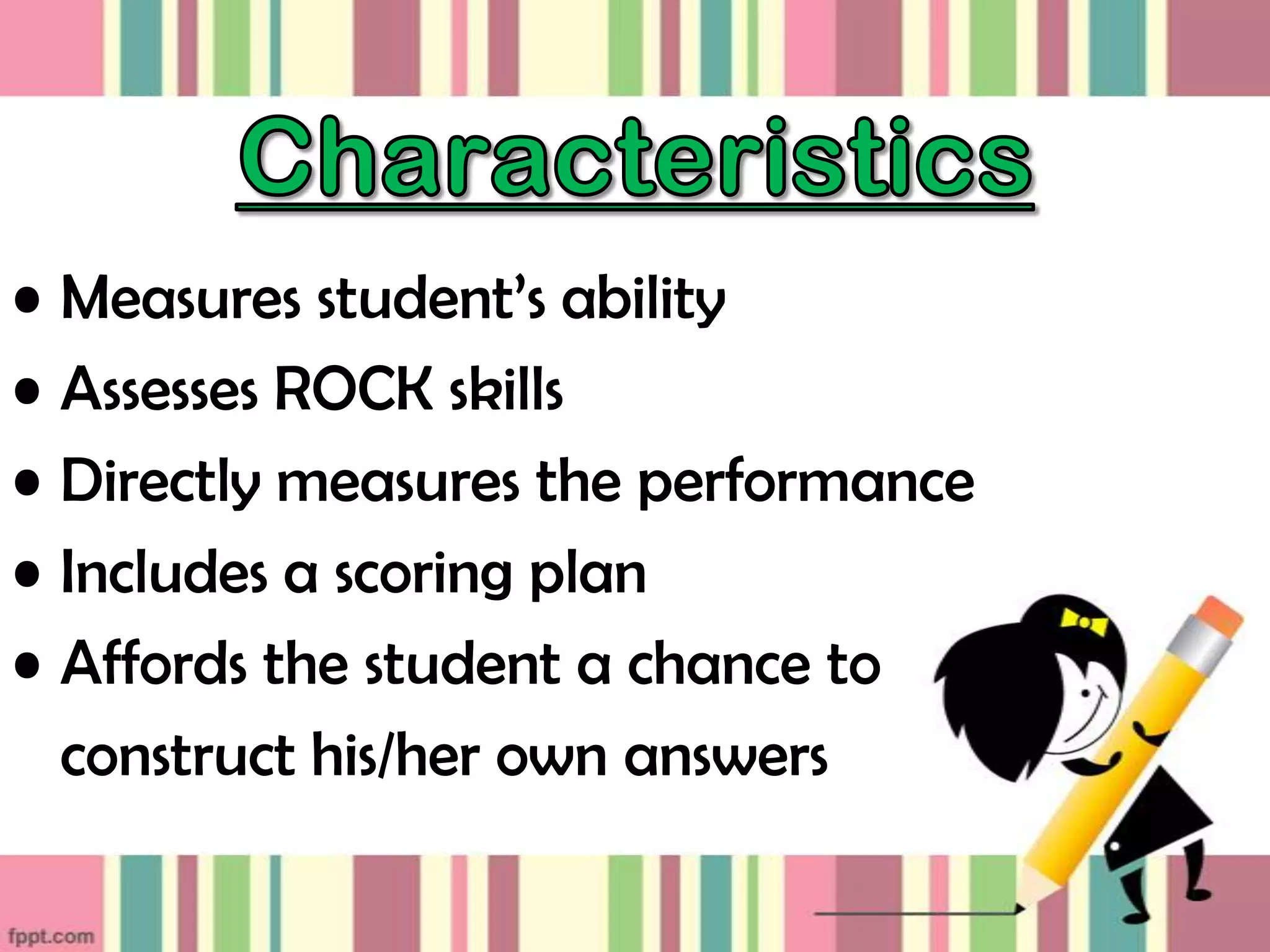 • Measures student’s ability
• Assesses ROCK skills
• Directly measures the performance
• Includes a scoring plan
• Affords the student a chance to
construct his/her own answers