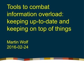 Tools to combat
information overload:
keeping up-to-date and
keeping on top of things
Martin Wolf
2016-02-24
 