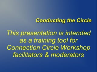 This presentation is intended
as a training tool for
Connection Circle Workshop
facilitators & moderators
Conducting the CircleConducting the Circle
 