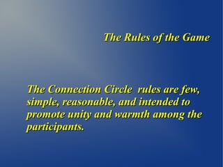 The Rules of the GameThe Rules of the Game
The Connection Circle rules are few,The Connection Circle rules are few,
simple, reasonable, and intended tosimple, reasonable, and intended to
promote unity and warmth among thepromote unity and warmth among the
participants.participants.
 