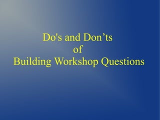 Do's and Don’ts
of
Building Workshop Questions
 