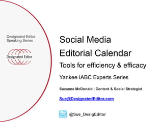 Designated Editor
Speaking Series     Social Media
                    Editorial Calendar
                    Tools for efficiency & efficacy
                    Yankee IABC Experts Series

                    Suzanne McDonald | Content & Social Strategist

                    Sue@DesignatedEditor.com


                         @Sue_DesigEditor
 