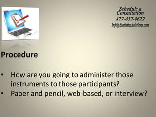 Procedure
• How are you going to administer those
instruments to those participants?
• Paper and pencil, web-based, or interview?

 