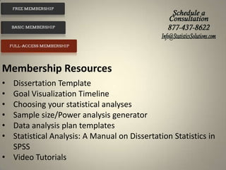 Membership Resources
•
•
•
•
•
•

Dissertation Template
Goal Visualization Timeline
Choosing your statistical analyses
Sample size/Power analysis generator
Data analysis plan templates
Statistical Analysis: A Manual on Dissertation Statistics in
SPSS
• Video Tutorials

 