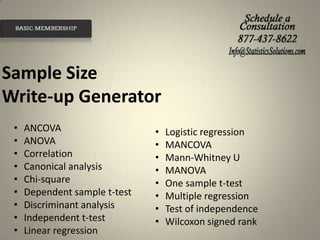 Sample Size
Write-up Generator
•
•
•
•
•
•
•
•
•

ANCOVA
ANOVA
Correlation
Canonical analysis
Chi-square
Dependent sample t-test
Discriminant analysis
Independent t-test
Linear regression

•
•
•
•
•
•
•
•

Logistic regression
MANCOVA
Mann-Whitney U
MANOVA
One sample t-test
Multiple regression
Test of independence
Wilcoxon signed rank

 