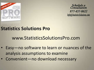 Statistics Solutions Pro

www.StatisticsSolutionsPro.com
• Easy—no software to learn or nuances of the
analysis assumptions to examine
• Convenient—no download necessary

 