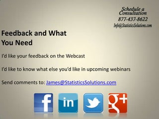 Feedback and What
You Need
I’d like your feedback on the Webcast

I’d like to know what else you’d like in upcoming webinars
Send comments to: James@StatisticsSolutions.com

 
