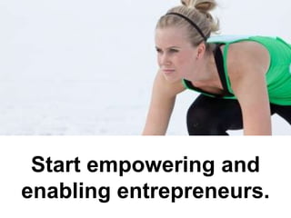 Start empowering and enabling entrepreneurs.