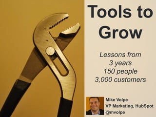 Tools to Grow Lessons from 3 years 150 people 3,000 customers Mike Volpe VP Marketing, HubSpot @mvolpe 