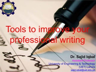 1
Tools to improve your
professional writing
Dr. Sajid Iqbal
Assistant Professor
University of Engineering & Technology
(UET) Lahore
sajid.iqbal@uet.edu.pk
 