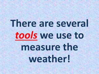 There are several
tools we use to
measure the
weather!
 