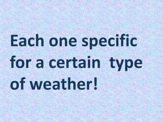 Each one specific
for a certain type
of weather!
 