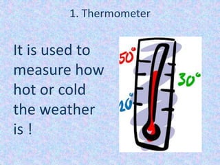 1. Thermometer
It is used to
measure how
hot or cold
the weather
is !
 
