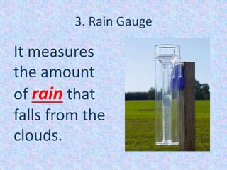 3. Rain Gauge
It measures
the amount
of rain that
falls from the
clouds.
 
