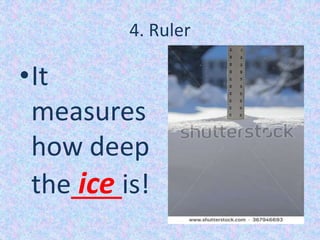 4. Ruler
•It
measures
how deep
the ice is!
 