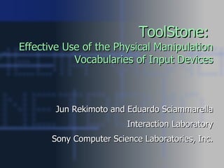 ToolStone:   Effective Use of the Physical Manipulation Vocabularies of Input Devices Jun Rekimoto and Eduardo Sciammarella Interaction Laboratory Sony Computer Science Laboratories, Inc. 