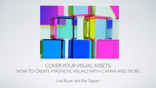 COVERYOURVISUAL ASSETS:
HOWTO CREATE MAGNETICVISUALS WITH CANVA AND MORE
Lisa Buyer and KayTappan
 