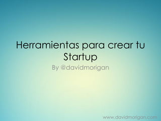Herramientas para crear tu
         Startup
       By @davidmorigan




                     www.davidmorigan.com
 