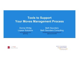 Tools to Support
Your Moves Management Process
Donna Whitig
Lopear Solutions
donnaw@lopear.com
@dwhitig
Beth Saunders
Beth Saunders Consulting
beth@bethsaundersconsulting.com
@basaunders929
 
