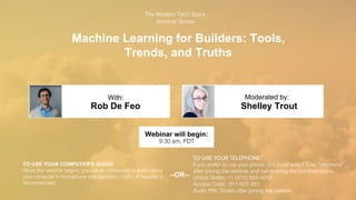 Machine Learning for Builders: Tools,
Trends, and Truths
Rob De Feo Shelley Trout
With: Moderated by:
TO USE YOUR COMPUTER'S AUDIO:
When the webinar begins, you will be connected to audio using
your computer's microphone and speakers (VoIP). A headset is
recommended.
Webinar will begin:
9:30 am, PDT
TO USE YOUR TELEPHONE:
If you prefer to use your phone, you must select "Use Telephone"
after joining the webinar and call in using the numbers below.
United States: +1 (415) 655-0052
Access Code: 911-607-981
Audio PIN: Shown after joining the webinar
--OR--
The Modern Tech Stack
Webinar Series
 