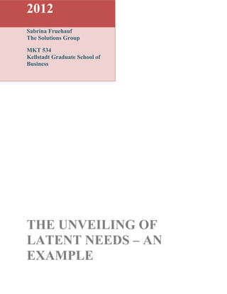 2012
Sabrina Fruehauf
The Solutions Group

MKT 534
Kellstadt Graduate School of
Business




THE UNVEILING OF
LATENT NEEDS – AN
EXAMPLE
 