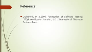 Reference
 Graham,d., et al.2006. Foundation of Software Testing:
ISTQB certification London, UK : International Thomson
Business Press
 