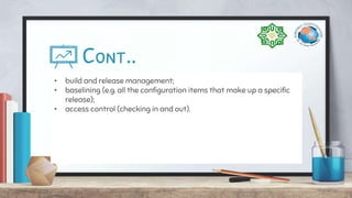 Cont..
• build and release management;
• baselining (e.g. all the configuration items that make up a specific
release);
• access control (checking in and out).
 