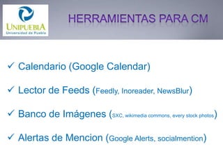  Calendario (Google Calendar)
 Lector de Feeds (Feedly, Inoreader, NewsBlur)

 Banco de Imágenes (SXC, wikimedia commons, every stock photos)
 Alertas de Mencion (Google Alerts, socialmention)

 