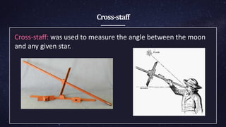 Cross-staff
Cross-staff: was used to measure the angle ​between the moon
and any given star.
 