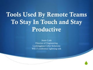 S
Tools Used By Remote Teams
To Stay In Touch and Stay
Productive
Jessie Link
Director of Engineering
Lookingglass Cyber Solutions
WE13 conference lightning talk
 