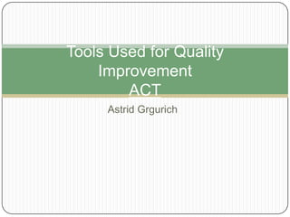 Tools Used for Quality
    Improvement
        ACT
     Astrid Grgurich
 