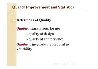 Quality Improvement and Statistics
2
• Definitions of Quality
Quality means fitness for use
- quality of design
- quality of conformance
Quality is inversely proportional to
variability.
9/1/2018 Made By:- Rakhee Chhibber
 