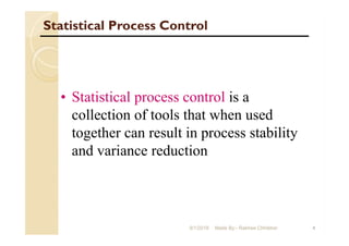 Statistical Process Control
4
• Statistical process control is a
collection of tools that when used
together can result in process stability
and variance reduction
9/1/2018 Made By:- Rakhee Chhibber
 