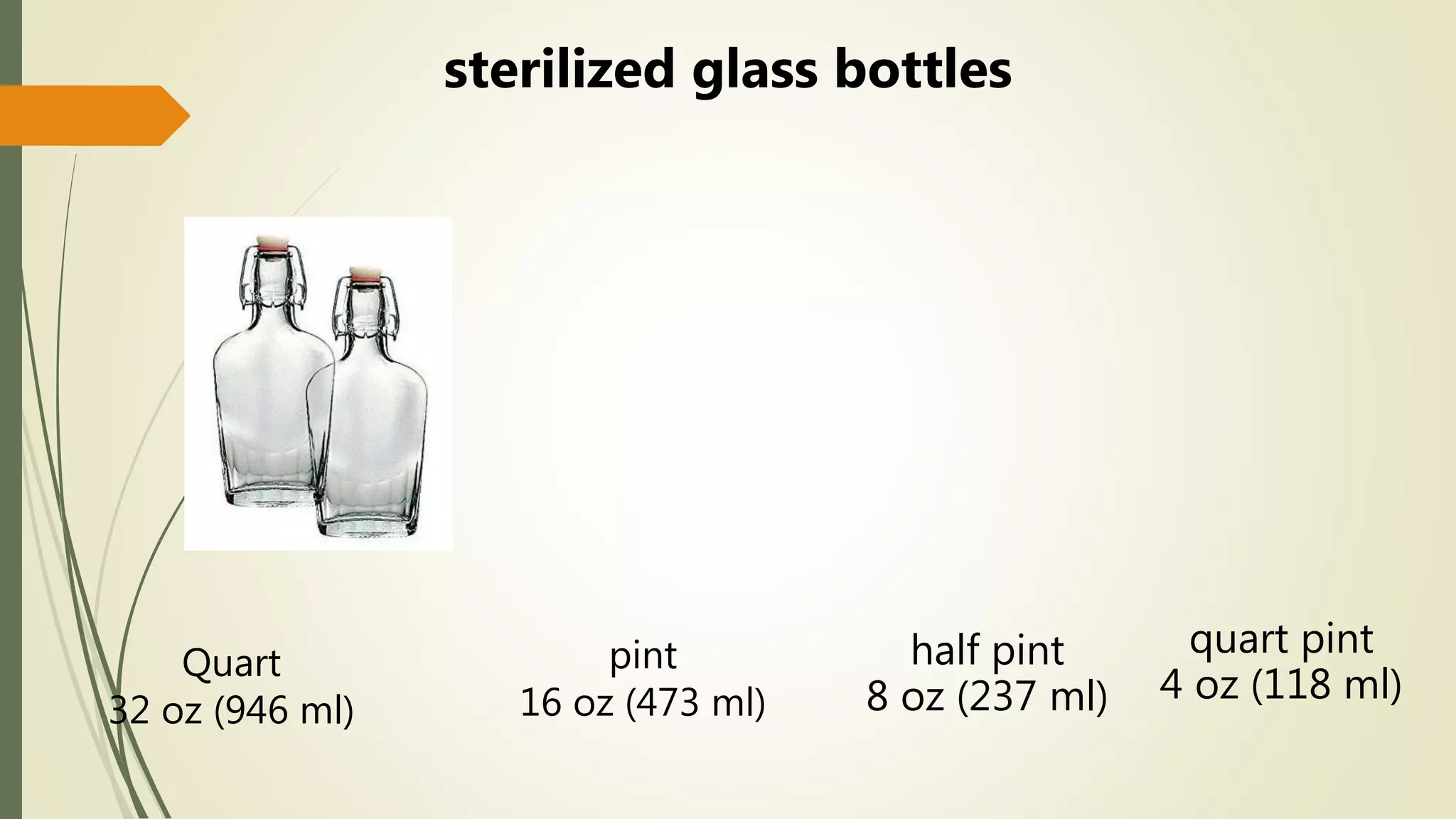 Quart
32 oz (946 ml)
pint
16 oz (473 ml)
half pint
8 oz (237 ml)
quart pint
4 oz (118 ml)
sterilized glass bottles