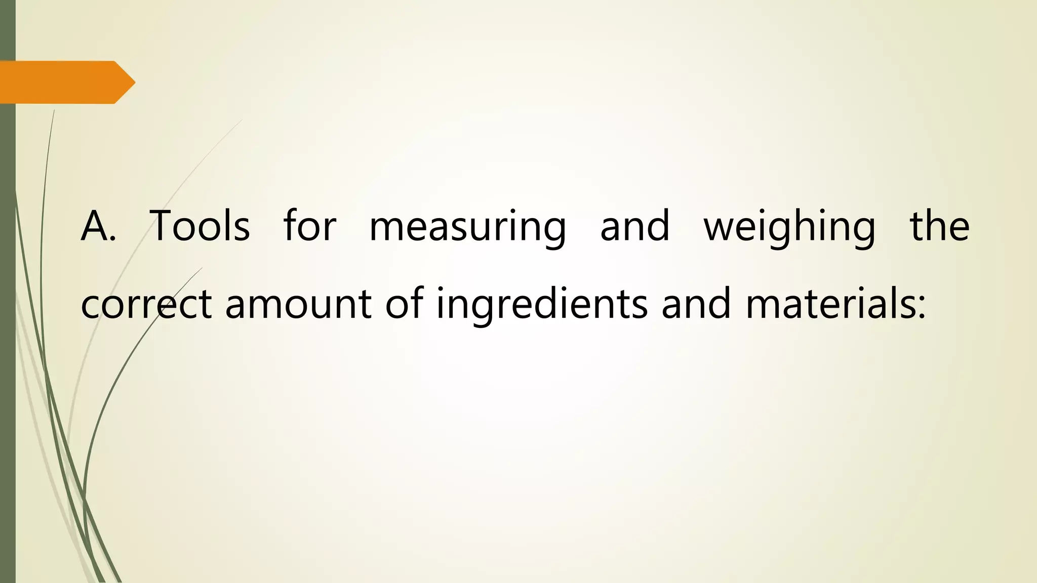 A. Tools for measuring and weighing the
correct amount of ingredients and materials: