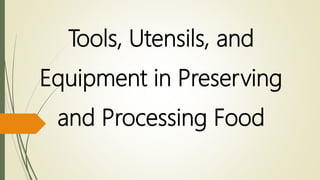 Tools, Utensils, and
Equipment in Preserving
and Processing Food
 
