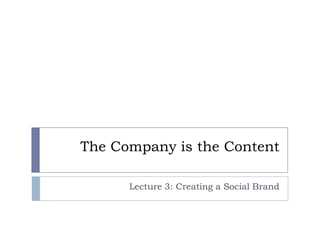 The Company is the Content

      Lecture 3: Creating a Social Brand
 