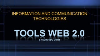 INFORMATION AND COMMUNICATION
TECHNOLOGIES
TOOLS WEB 2.0BY EDMUNDO ORTIZ
 