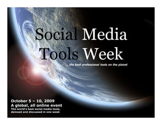 Social Media
                              Tools Week   … the best professional tools on the planet




    October 5 – 10, 2009
    A global, all online event
    The world’s best social media tools,
    demoed and discussed in one week
©          © Copyright Xeequa Corp. 2008
    Copyright Social Media Academy 2009               1                              Copying or distribution is prohibited
 