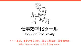 仕事効率化ツール
           Tools for Productivity
・・・とは、どういうものか、どこにあるか、どう使うか
    What they are, where to ﬁnd & how to use.
 