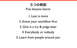 ５つの教訓
       Five lessons learnt

         1. Less is more
  2. Know your workﬂow ﬁrst
  3. Give it a try & judge later
  ...