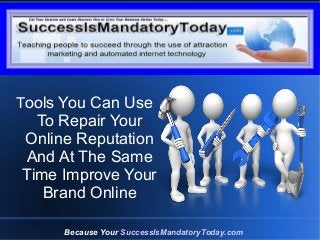 Grow Your Business Online Today
Because Your SuccessIsMandatoryToday.com
Tools You Can Use
To Repair Your
Online Reputation
And At The Same
Time Improve Your
Brand Online
 