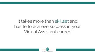 It takes more than skillset and
hustle to achieve success in your
Virtual Assistant career.
 