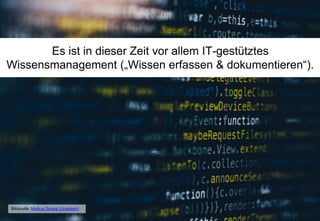 Es ist in dieser Zeit vor allem IT-gestütztes
Wissensmanagement („Wissen erfassen & dokumentieren“).
Bildquelle: Markus Spiske (Unsplash)
 