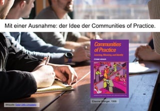 Mit einer Ausnahme: der Idee der Communities of Practice.
Bildquelle: Dylan Gillis (Unsplash)
Etienne Wenger, 1998
 