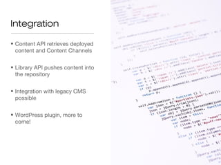 Integration

• Content API retrieves deployed
  content and Content Channels


• Library API pushes content into
  the repository


• Integration with legacy CMS
  possible


• WordPress plugin, more to
  come!
 