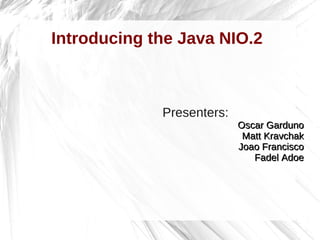 Introducing the Java NIO.2
Presenters:
Oscar GardunoOscar Garduno
Matt KravchakMatt Kravchak
Joao FranciscoJoao Francisco
Fadel AdoeFadel Adoe
 