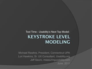 Tool Time - Usability’s Next Top Model:

        KEYSTROKE LEVEL
              MODELING

Michael Rawlins, President, Connecticut UPA
Lori Hawkins, Sr. UX Consultant, Usability.org
          Jeff Sauro, measuringusability.com
                                  June, 2011
 
